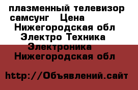 плазменный телевизор самсунг › Цена ­ 25 000 - Нижегородская обл. Электро-Техника » Электроника   . Нижегородская обл.